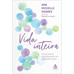 Vida inteira: Uma jornada em busca do sentido e do sagrado de cada dia - Ana Michelle Soares