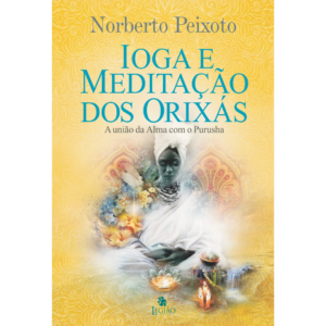 IOGA E MEDITAÇÃO DOS ORIXÁS: a união da alma com Purusha - Norberto Peixoto