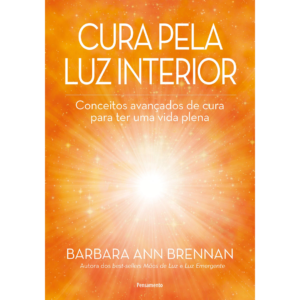 Cura pela Luz Interior: Conceitos Avançados de Cura para Ter uma Vida Plena - Barbara Ann Brennan