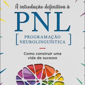 A Introdução Definitiva à PNL: Como Construir uma Vida de Sucesso - Richard Bandler / Alessio Roberti / Owen Fitzpatrick
