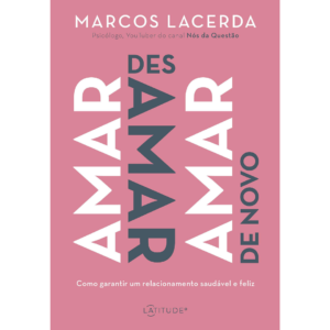 Amar, desamar, amar de novo: Como garantir um relacionamento saudável e feliz - Marcos Lacerda