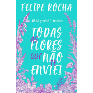 Toda as flores que não te enviei -  Felipe Rocha