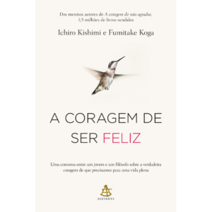 A coragem de ser feliz: Uma conversa entre um jovem e um filósofo sobre a verdadeira coragem de que precisamos para uma vida plena –  Ichiro Kishimi , Fumitake Koga