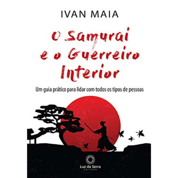 O Samurai e o Guerreiro Interior: Um guia prático para lidar com todos os tipos de pessoas -  Ivan Maia