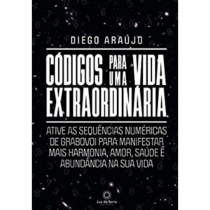 Códigos para uma vida extraordinária: Ative as sequências numéricas de Grabovoi para manifestar mais harmonia, amor, saúde e abundância na sua vida -  Diego Araújo