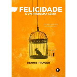 Felicidade é um problema sério: Um guia para reparar a natureza humana - Dennis Prager