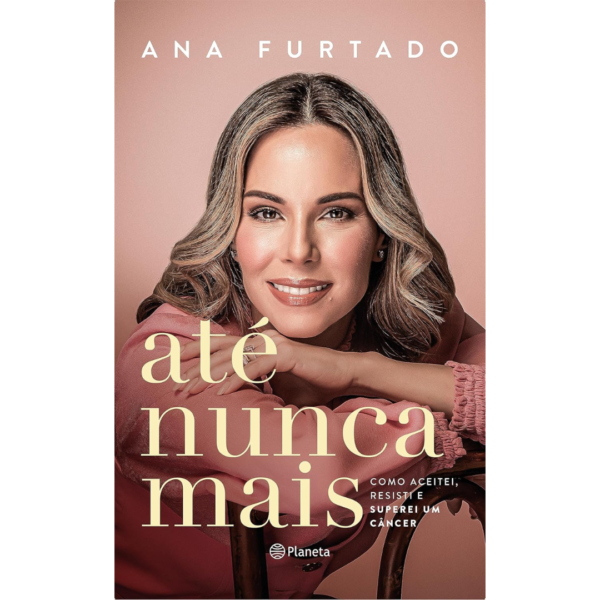 Até nunca mais: Como aceitei, resisti e superei um câncer - Ana Furtado
