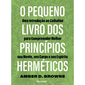 O pequeno livro dos princípios herméticos: Uma introdução ao Caibalion para compreender melhor sua mente, seu corpo e seu espírito - Amber D . Browne