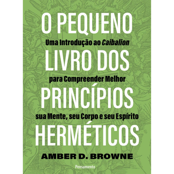 O pequeno livro dos princípios herméticos: Uma introdução ao Caibalion para compreender melhor sua mente, seu corpo e seu espírito - Amber D . Browne
