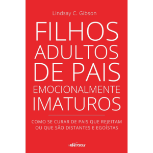 Filhos Adultos de Pais Emocionalmente Imaturos: Como se curar de pais que rejeitam ou que são distantes e egoístas - Lindsay C. Gibson