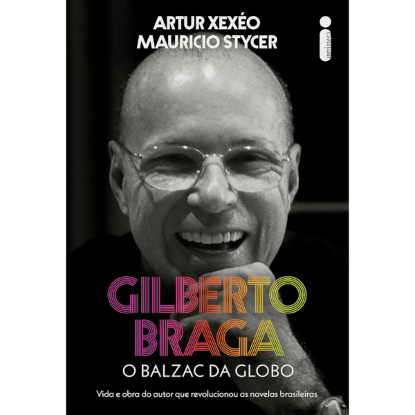 Gilberto Braga: O balzac da Globo - Vida e obra do autor que revolucionou as novelas brasileiras - Artur Xexéo / Mauricio Stycer