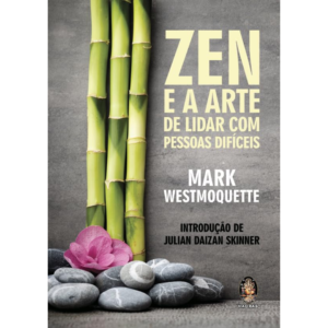 Zen e a Arte de Lidar com Pessoas Difíceis - Mark Westmoquette / Prefácio de Julian Daizan Skinner