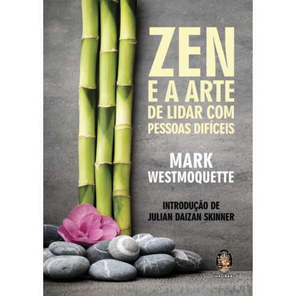 Zen e a Arte de Lidar com Pessoas Difíceis - Mark Westmoquette / Prefácio de Julian Daizan Skinner