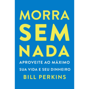 Morra sem nada: Aproveite ao máximo sua vida e seu dinheiro e morra zerado - Bill Perkins