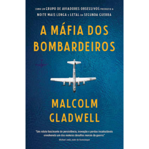 A máfia dos bombardeiros: Como um grupo de aviadores obsessivos produziu a noite mais longa e letal da Segunda Guerra - Malcolm Gladwell