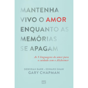 Mantenha vivo o amor enquanto as memórias se apagam: As 5 linguagens do amor para o cuidado com o Alzheimer - Gary Chapman