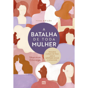 A batalha de toda mulher: Descubra o plano de Deus para a satisfação sexual e emocional - Shannon Ethridge