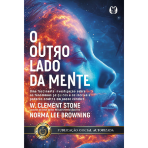 O Outro Lado da Mente: Uma Fascinante Investigação Sobre os Fenômenos Psíquicos e os Incríveis Poderes Ocultos em Nosso Cérebro. - W. Clement Stone
