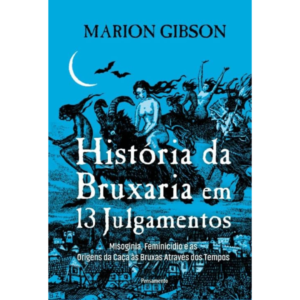 História da Bruxaria em 13 Julgamentos: Misoginia, Femenicídio e as Origens da Caça às Bruxas Através dos Tempos - Marion Gibson