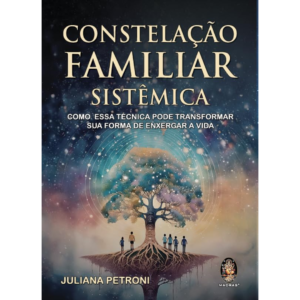 Constelação Familiar Sistêmica: Como Essa Técnica Pode Transformar sua Forma de enxergar a vida - JULIANA PETRONI
