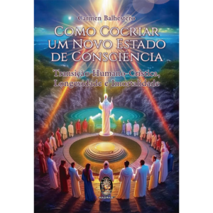 Como Cocriar um Novo Estado de Consciência: Transição Humano-crística, Longevidade e Imortalidade  - CARMEN BALHESTERO
