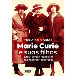 Marie Curie e Suas Filhas: Livres - Geniais - Pioneiras - Inspiradoras - Poderosas - CLAUDINE MONTEIL
