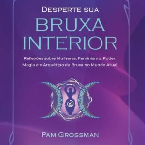 Desperte sua Bruxa Interior: Reflexões Sobre Mulheres, Feminismo, Poder, Magia e o Arquétipo da Bruxa no Mundo Atual - Pam Grossman (Autor), Martha Malvezzi Leal (Tradutor)